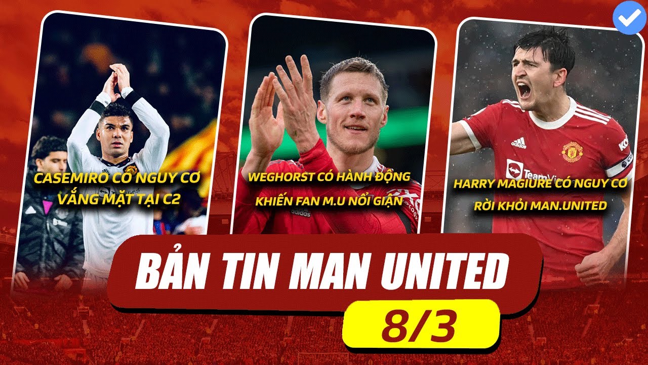 WEGHORST CÓ HÀNH ĐỘNGKHIẾN FAN M.U NỔI GIẬN , CASEMIRO CÓ NGUY CƠ VẮNG MẶT TẠI C2