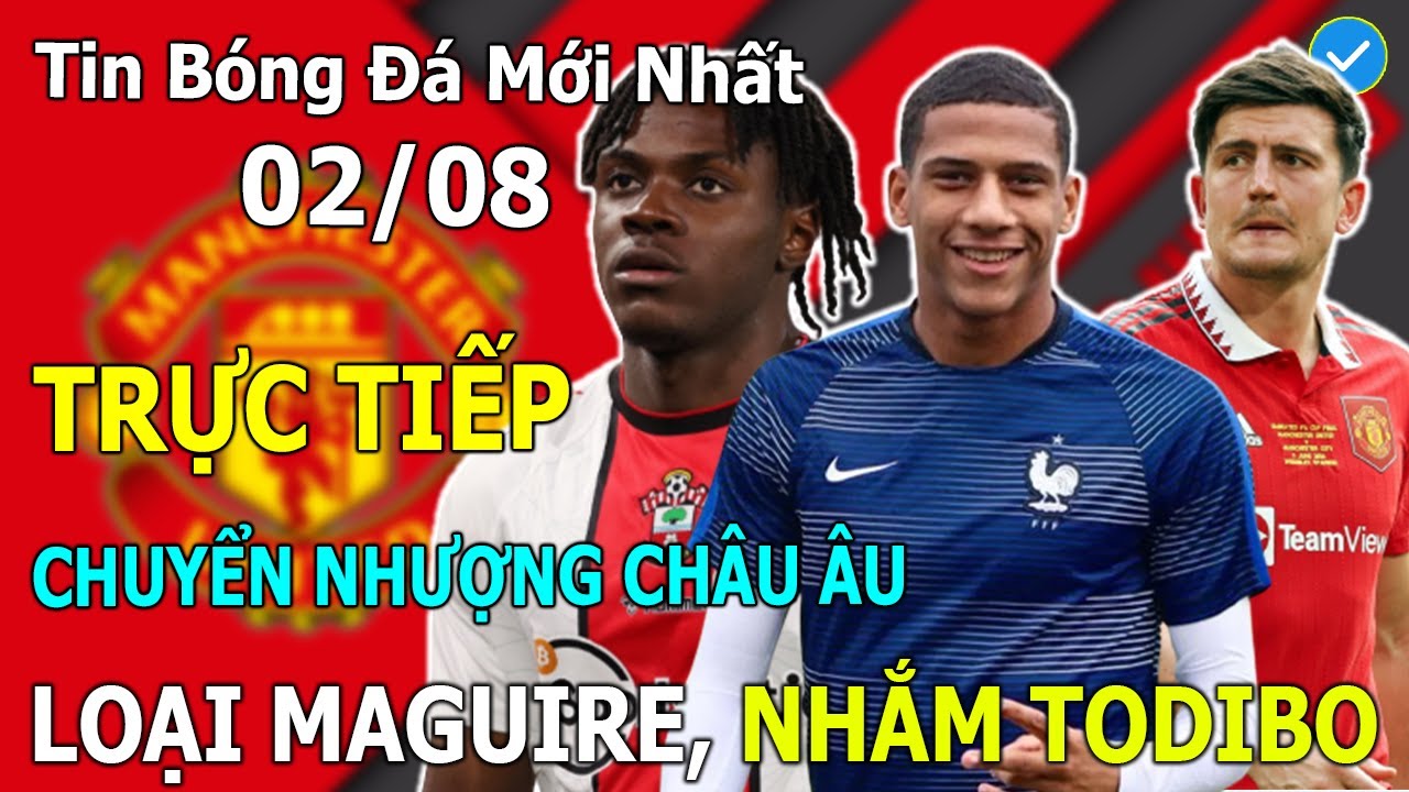 ?Tin Bóng Đá 02 08?TRỰC TIẾP CHUYỂN NHƯỢNG CHÂU ÂU: WEST HAM LOẠI MAGUIRE, NHẮM TODIBO VÀ LAVIA